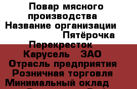 Повар мясного производства › Название организации ­ X5 Retail Group «Пятёрочка», «Перекресток», «Карусель», ЗАО › Отрасль предприятия ­ Розничная торговля › Минимальный оклад ­ 32 100 - Все города Работа » Вакансии   . Тыва респ.,Ак-Довурак г.